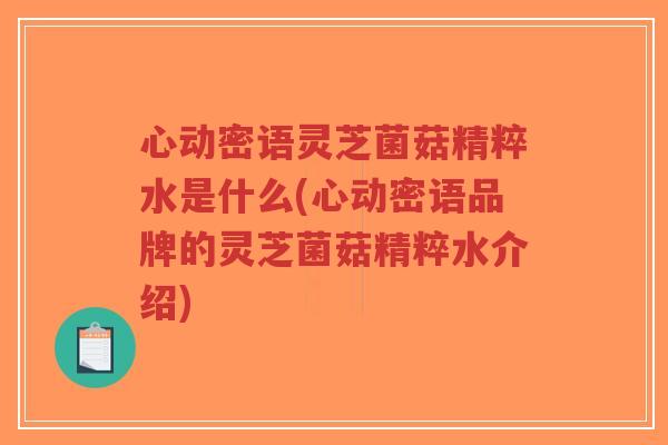 心动密语灵芝菌菇精粹水是什么(心动密语品牌的灵芝菌菇精粹水介绍)-第1张图片-超越 心动密语灵芝菌菇精粹水是什么(心动密语品牌的灵芝菌菇精粹水介绍)-第1张图片-超越