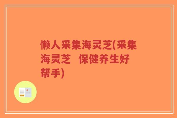 懒人采集海灵芝(采集海灵芝 保健养生好帮手)-第1张图片-超越 懒人采集海灵芝(采集海灵芝 保健养生好帮手)-第1张图片-超越