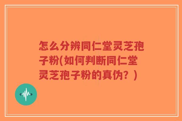 怎么分辨同仁堂灵芝孢子粉(如何判断同仁堂灵芝孢子粉的真伪?)-第1张图片-超越 怎么分辨同仁堂灵芝孢子粉(如何判断同仁堂灵芝孢子粉的真伪?)-第1张图片-超越