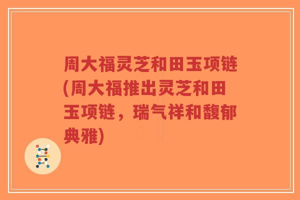 周大福灵芝和田玉项链(周大福推出灵芝和田玉项链,瑞气祥和馥郁典雅)-第1张图片-超越 周大福灵芝和田玉项链(周大福推出灵芝和田玉项链,瑞气祥和馥郁典雅)-第1张图片-超越