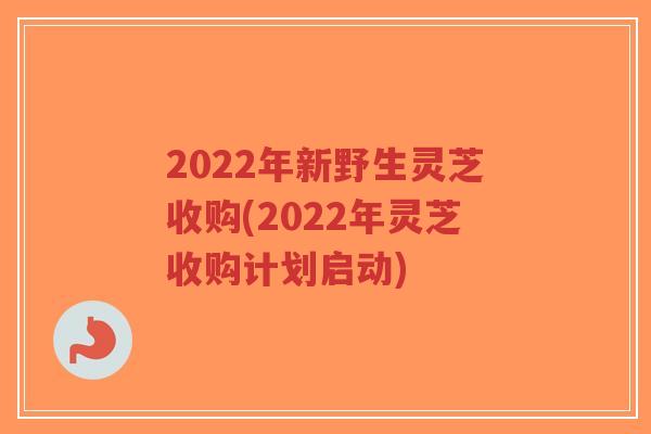 2022年新野生灵芝收购(2022年灵芝收购计划启动)-第1张图片-超越 2022年新野生灵芝收购(2022年灵芝收购计划启动)-第1张图片-超越