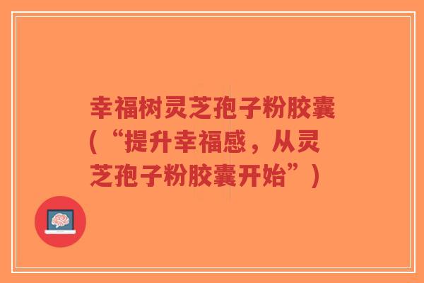幸福树灵芝孢子粉胶囊(“提升幸福感,从灵芝孢子粉胶囊开始”)-第1张图片-超越 幸福树灵芝孢子粉胶囊(“提升幸福感,从灵芝孢子粉胶囊开始”)-第1张图片-超越