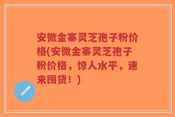 安微金寨灵芝孢子粉价格(安微金寨灵芝孢子粉价格,惊人水平,速来囤货!)-第1张图片-超越 安微金寨灵芝孢子粉价格(安微金寨灵芝孢子粉价格,惊人水平,速来囤货!)-第1张图片-超越