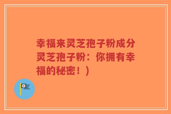 幸福来灵芝孢子粉成分灵芝孢子粉:你拥有幸福的秘密!)-第1张图片-超越 幸福来灵芝孢子粉成分灵芝孢子粉:你拥有幸福的秘密!)-第1张图片-超越