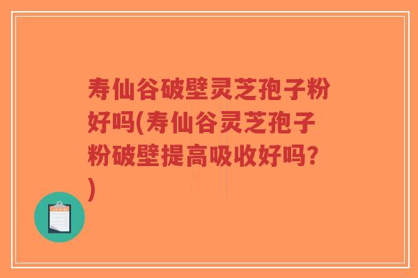 寿仙谷破壁灵芝孢子粉好吗(寿仙谷灵芝孢子粉破壁提高吸收好吗?)-第1张图片-超越 寿仙谷破壁灵芝孢子粉好吗(寿仙谷灵芝孢子粉破壁提高吸收好吗?)-第1张图片-超越