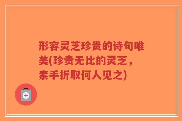 形容灵芝珍贵的诗句唯美(珍贵无比的灵芝,素手折取何人见之)-第1张图片-超越 形容灵芝珍贵的诗句唯美(珍贵无比的灵芝,素手折取何人见之)-第1张图片-超越