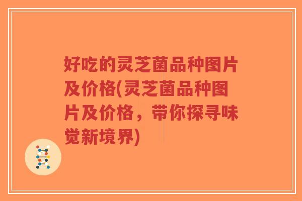好吃的灵芝菌品种图片及价格(灵芝菌品种图片及价格,带你探寻味觉新境界)-第1张图片-超越 好吃的灵芝菌品种图片及价格(灵芝菌品种图片及价格,带你探寻味觉新境界)-第1张图片-超越