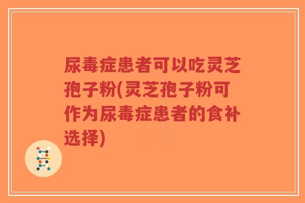 尿毒症患者可以吃灵芝孢子粉(灵芝孢子粉可作为尿毒症患者的食补选择)-第1张图片-超越 尿毒症患者可以吃灵芝孢子粉(灵芝孢子粉可作为尿毒症患者的食补选择)-第1张图片-超越
