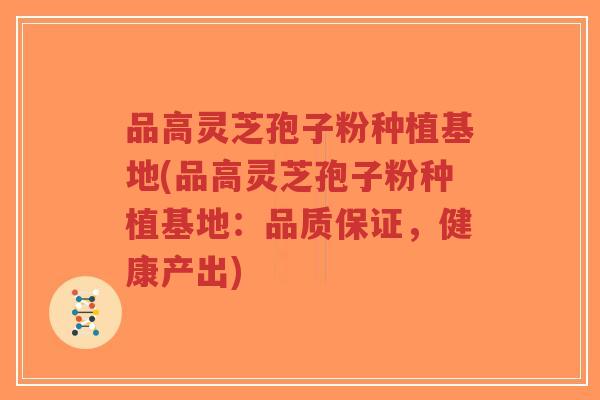 品高灵芝孢子粉种植基地(品高灵芝孢子粉种植基地:品质保证,健康产出)-第1张图片-超越 品高灵芝孢子粉种植基地(品高灵芝孢子粉种植基地:品质保证,健康产出)-第1张图片-超越