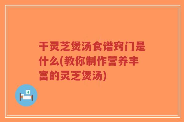 干灵芝煲汤食谱窍门是什么(教你制作营养丰富的灵芝煲汤)-第1张图片-超越 干灵芝煲汤食谱窍门是什么(教你制作营养丰富的灵芝煲汤)-第1张图片-超越