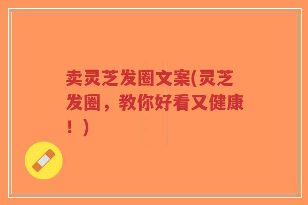 卖灵芝发圈文案(灵芝发圈,教你好看又健康!)-第1张图片-超越 卖灵芝发圈文案(灵芝发圈,教你好看又健康!)-第1张图片-超越