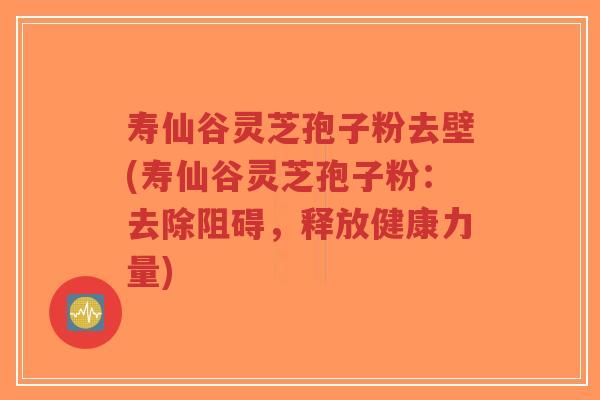 寿仙谷灵芝孢子粉去壁(寿仙谷灵芝孢子粉:去除阻碍,释放健康力量)-第1张图片-超越 寿仙谷灵芝孢子粉去壁(寿仙谷灵芝孢子粉:去除阻碍,释放健康力量)-第1张图片-超越
