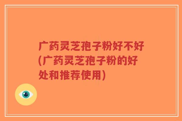 广药灵芝孢子粉好不好(广药灵芝孢子粉的好处和推荐使用)-第1张图片-超越 广药灵芝孢子粉好不好(广药灵芝孢子粉的好处和推荐使用)-第1张图片-超越