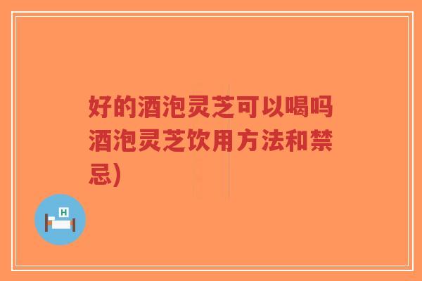 好的酒泡灵芝可以喝吗酒泡灵芝饮用方法和禁忌)-第1张图片-超越