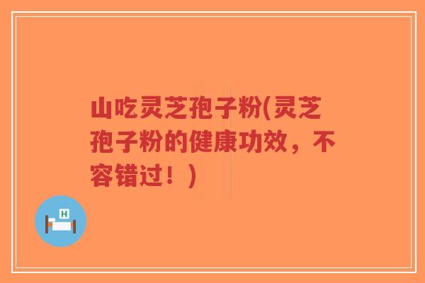山吃灵芝孢子粉(灵芝孢子粉的健康功效，不容错过！)-第1张图片-超越