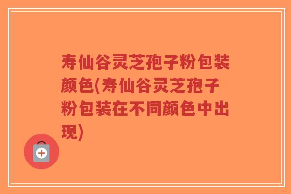 寿仙谷灵芝孢子粉包装颜色(寿仙谷灵芝孢子粉包装在不同颜色中出现)-第1张图片-超越 寿仙谷灵芝孢子粉包装颜色(寿仙谷灵芝孢子粉包装在不同颜色中出现)-第1张图片-超越