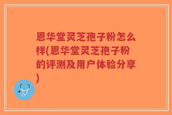 恩华堂灵芝孢子粉怎么样(恩华堂灵芝孢子粉的评测及用户体验分享)-第1张图片-超越 恩华堂灵芝孢子粉怎么样(恩华堂灵芝孢子粉的评测及用户体验分享)-第1张图片-超越