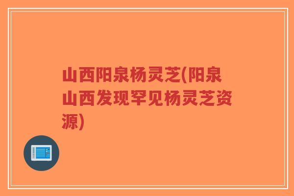 山西阳泉杨灵芝(阳泉山西发现罕见杨灵芝资源)-第1张图片-超越