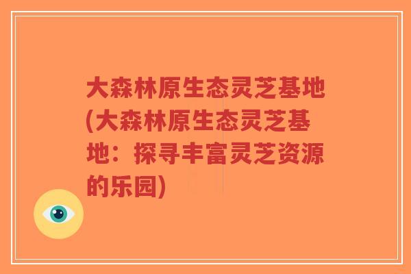 大森林原生态灵芝基地(大森林原生态灵芝基地：探寻丰富灵芝资源的乐园)-第1张图片-超越