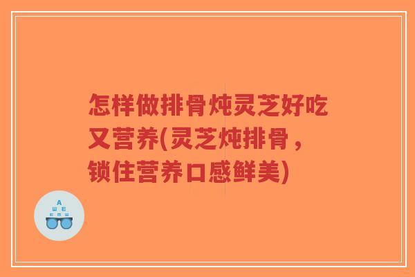 怎样做排骨炖灵芝好吃又营养(灵芝炖排骨，锁住营养口感鲜美)-第1张图片-超越