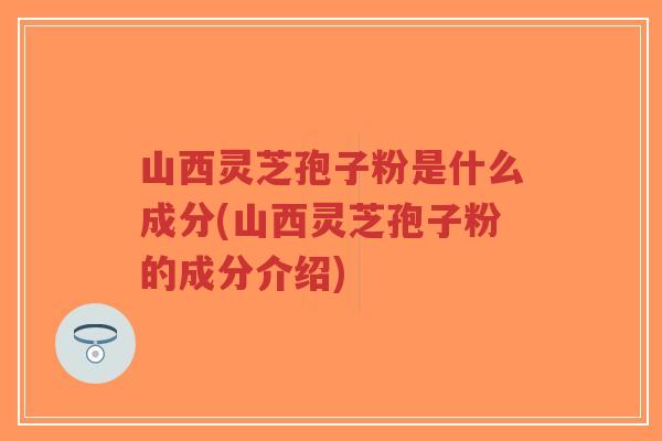山西灵芝孢子粉是什么成分(山西灵芝孢子粉的成分介绍)-第1张图片-超越 山西灵芝孢子粉是什么成分(山西灵芝孢子粉的成分介绍)-第1张图片-超越