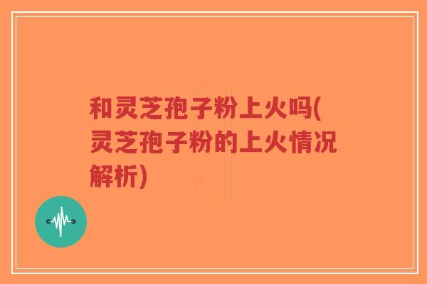 和灵芝孢子粉上火吗(灵芝孢子粉的上火情况解析)-第1张图片-超越