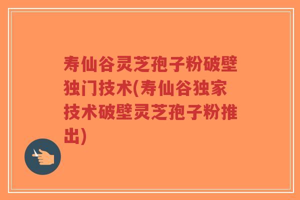 寿仙谷灵芝孢子粉破壁独门技术(寿仙谷独家技术破壁灵芝孢子粉推出)-第1张图片-超越 寿仙谷灵芝孢子粉破壁独门技术(寿仙谷独家技术破壁灵芝孢子粉推出)-第1张图片-超越
