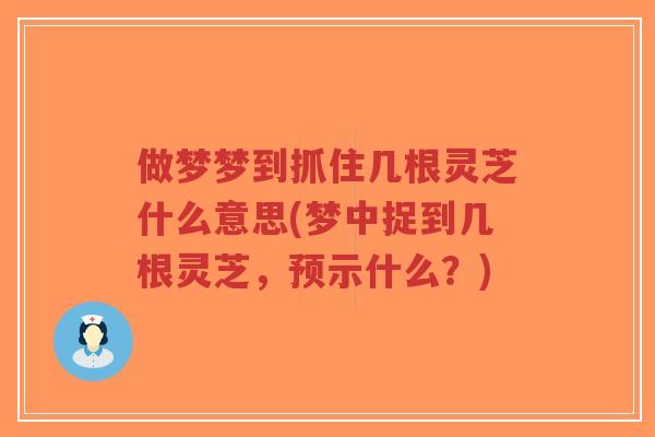 做梦梦到抓住几根灵芝什么意思(梦中捉到几根灵芝,预示什么?)-第1张图片-超越 做梦梦到抓住几根灵芝什么意思(梦中捉到几根灵芝,预示什么?)-第1张图片-超越