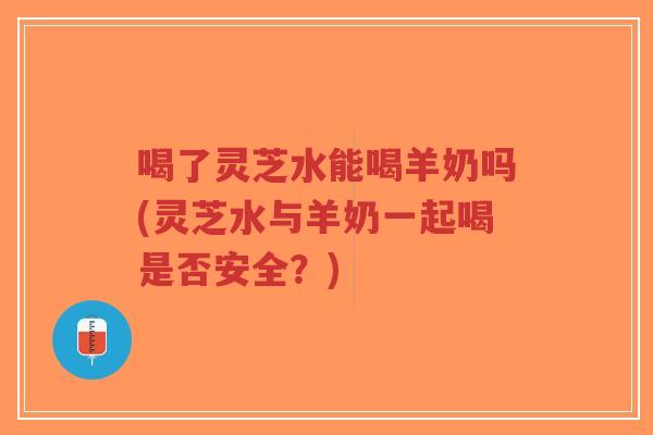 喝了灵芝水能喝羊奶吗(灵芝水与羊奶一起喝是否安全?)-第1张图片-超越 喝了灵芝水能喝羊奶吗(灵芝水与羊奶一起喝是否安全?)-第1张图片-超越