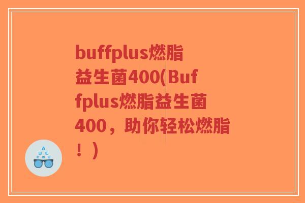 buffplus燃脂益生菌400(Buffplus燃脂益生菌400,助你轻松燃脂!)-第1张图片-超越 buffplus燃脂益生菌400(Buffplus燃脂益生菌400,助你轻松燃脂!)-第1张图片-超越