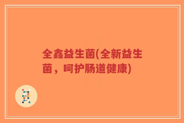 全鑫益生菌(全新益生菌,呵护肠道健康)-第1张图片-超越 全鑫益生菌(全新益生菌,呵护肠道健康)-第1张图片-超越