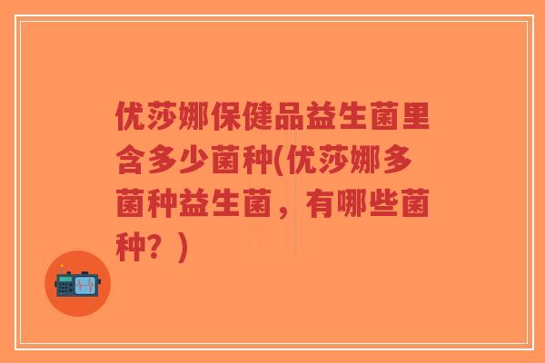 优莎娜保健品益生菌里含多少菌种(优莎娜多菌种益生菌，有哪些菌种？)-第1张图片-超越