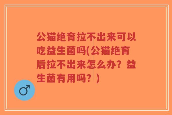 公猫绝育拉不出来可以吃益生菌吗(公猫绝育后拉不出来怎么办?益生菌有用吗?)-第1张图片-超越 公猫绝育拉不出来可以吃益生菌吗(公猫绝育后拉不出来怎么办?益生菌有用吗?)-第1张图片-超越
