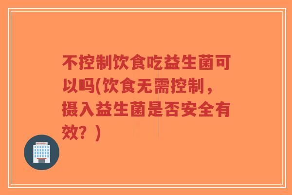 不控制饮食吃益生菌可以吗(饮食无需控制,摄入益生菌是否安全有效?)-第1张图片-超越 不控制饮食吃益生菌可以吗(饮食无需控制,摄入益生菌是否安全有效?)-第1张图片-超越