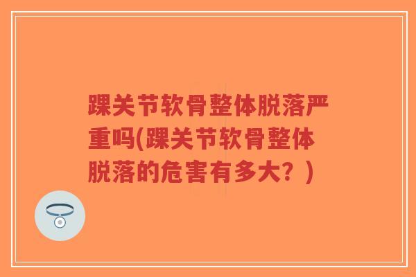 踝关节软骨整体脱落严重吗(踝关节软骨整体脱落的危害有多大?)-第1张图片-超越 踝关节软骨整体脱落严重吗(踝关节软骨整体脱落的危害有多大?)-第1张图片-超越