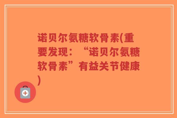 诺贝尔氨糖软骨素(重要发现:“诺贝尔氨糖软骨素”有益关节健康)-第1张图片-超越 诺贝尔氨糖软骨素(重要发现:“诺贝尔氨糖软骨素”有益关节健康)-第1张图片-超越