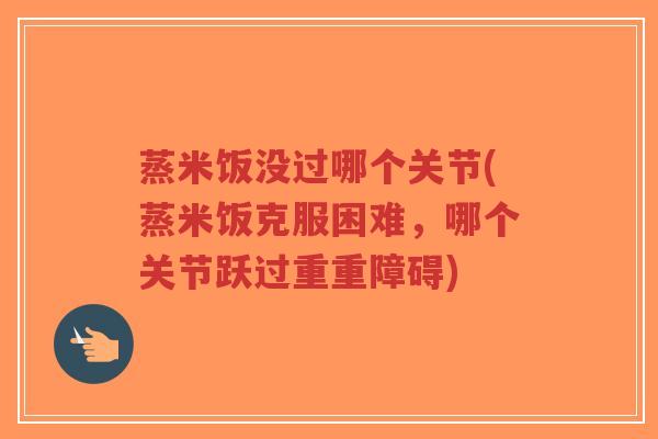 蒸米饭没过哪个关节(蒸米饭克服困难,哪个关节跃过重重障碍)-第1张图片-超越 蒸米饭没过哪个关节(蒸米饭克服困难,哪个关节跃过重重障碍)-第1张图片-超越