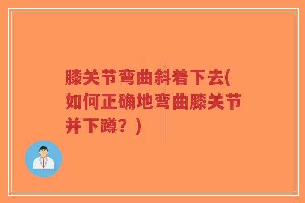 膝关节弯曲斜着下去(如何正确地弯曲膝关节并下蹲？)-第1张图片-超越