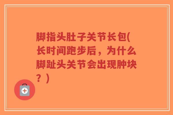 脚指头肚子关节长包(长时间跑步后,为什么脚趾头关节会出现肿块?)-第1张图片-超越 脚指头肚子关节长包(长时间跑步后,为什么脚趾头关节会出现肿块?)-第1张图片-超越