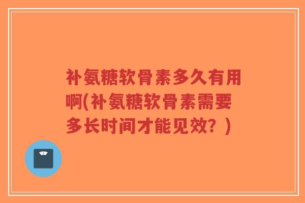 补氨糖软骨素多久有用啊(补氨糖软骨素需要多长时间才能见效?)-第1张图片-超越 补氨糖软骨素多久有用啊(补氨糖软骨素需要多长时间才能见效?)-第1张图片-超越