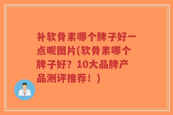 补软骨素哪个牌子好一点呢图片(软骨素哪个牌子好?10大品牌产品测评推荐!)-第1张图片-超越 补软骨素哪个牌子好一点呢图片(软骨素哪个牌子好?10大品牌产品测评推荐!)-第1张图片-超越