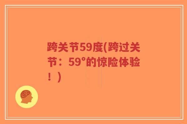 跨关节59度(跨过关节:59°的惊险体验!)-第1张图片-超越 跨关节59度(跨过关节:59°的惊险体验!)-第1张图片-超越