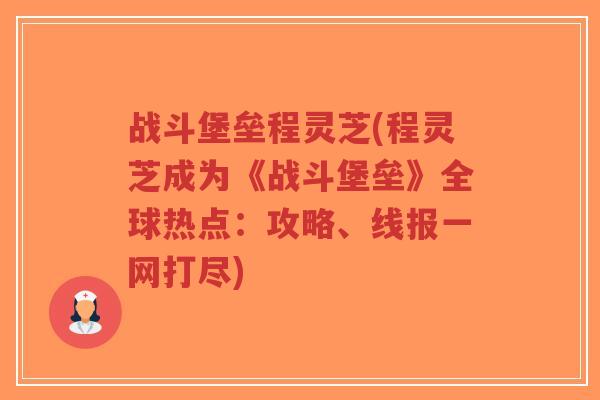 战斗堡垒程灵芝(程灵芝成为《战斗堡垒》全球热点:攻略、线报一网打尽)-第1张图片-超越 战斗堡垒程灵芝(程灵芝成为《战斗堡垒》全球热点:攻略、线报一网打尽)-第1张图片-超越
