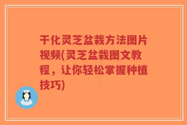干化灵芝盆栽方法图片视频(灵芝盆栽图文教程，让你轻松掌握种植技巧)-第1张图片-超越