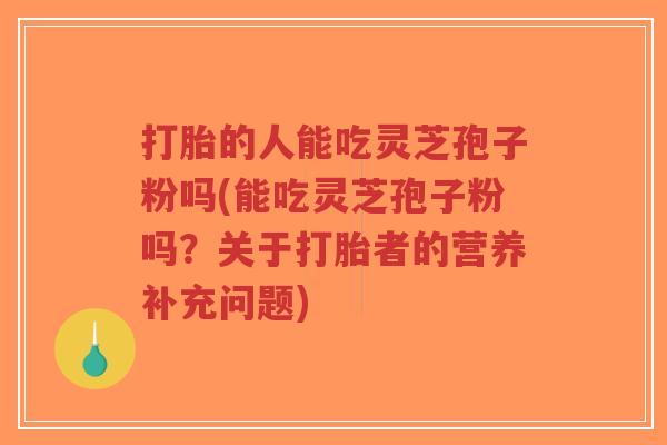 打胎的人能吃灵芝孢子粉吗(能吃灵芝孢子粉吗?关于打胎者的营养补充问题)-第1张图片-超越 打胎的人能吃灵芝孢子粉吗(能吃灵芝孢子粉吗?关于打胎者的营养补充问题)-第1张图片-超越