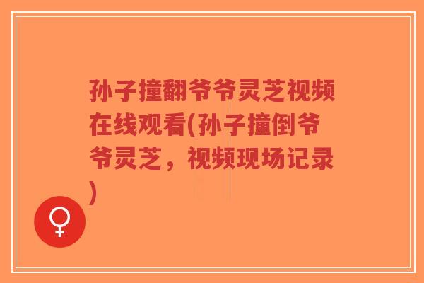 孙子撞翻爷爷灵芝视频在线观看(孙子撞倒爷爷灵芝,视频现场记录)-第1张图片-超越 孙子撞翻爷爷灵芝视频在线观看(孙子撞倒爷爷灵芝,视频现场记录)-第1张图片-超越