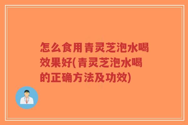怎么食用青灵芝泡水喝效果好(青灵芝泡水喝的正确方法及功效)-第1张图片-超越