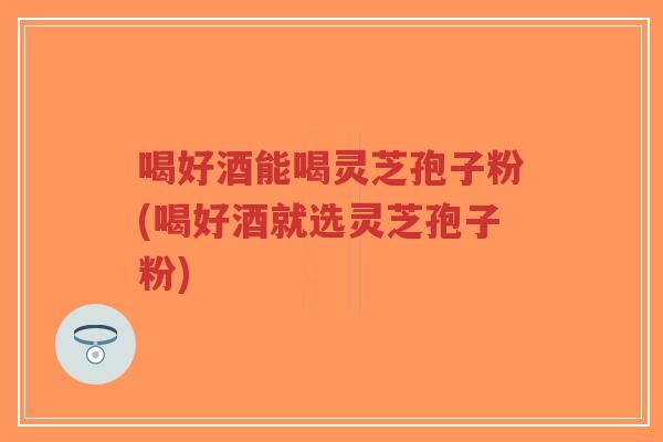 喝好酒能喝灵芝孢子粉(喝好酒就选灵芝孢子粉)-第1张图片-超越 喝好酒能喝灵芝孢子粉(喝好酒就选灵芝孢子粉)-第1张图片-超越