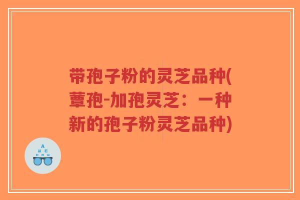 带孢子粉的灵芝品种(蕈孢-加孢灵芝:一种新的孢子粉灵芝品种)-第1张图片-超越 带孢子粉的灵芝品种(蕈孢-加孢灵芝:一种新的孢子粉灵芝品种)-第1张图片-超越