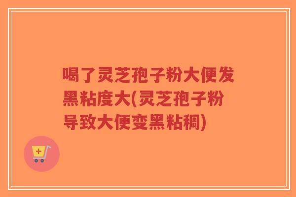 喝了灵芝孢子粉大便发黑粘度大(灵芝孢子粉导致大便变黑粘稠)-第1张图片-超越 喝了灵芝孢子粉大便发黑粘度大(灵芝孢子粉导致大便变黑粘稠)-第1张图片-超越